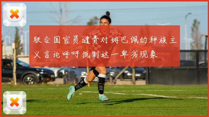联合国官员谴责对姆巴佩的种族主义言论呼吁抵制这一卑劣现象