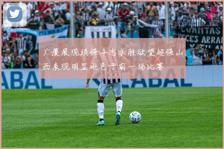 广厦展现顽强斗志求胜欲望超强山西表现明显逊色于前一场比赛