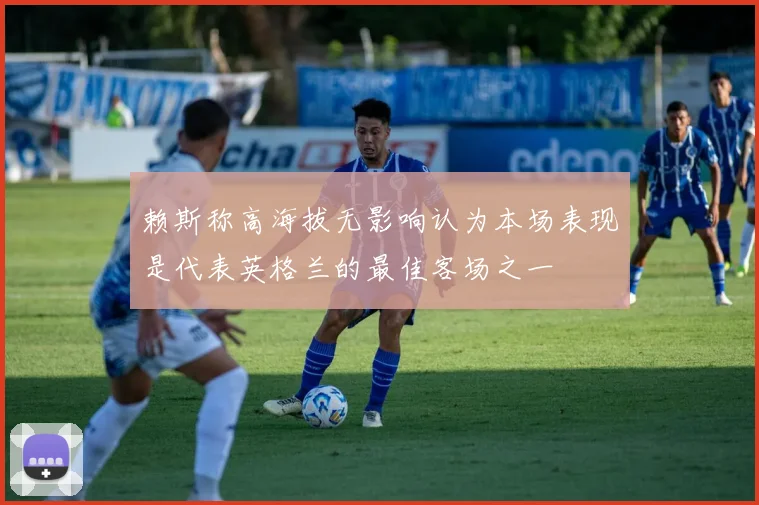赖斯称高海拔无影响认为本场表现是代表英格兰的最佳客场之一