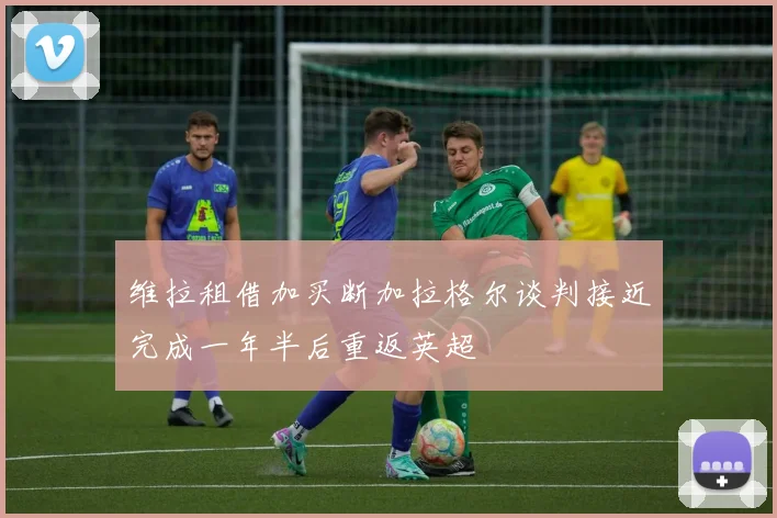 维拉租借加买断加拉格尔谈判接近完成一年半后重返英超