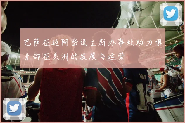巴萨在迈阿密设立新办事处助力俱乐部在美洲的发展与运营