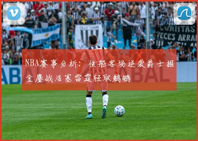 NBA赛事分析：快船客场逆袭爵士掘金鏖战活塞雷霆轻取鹈鹕