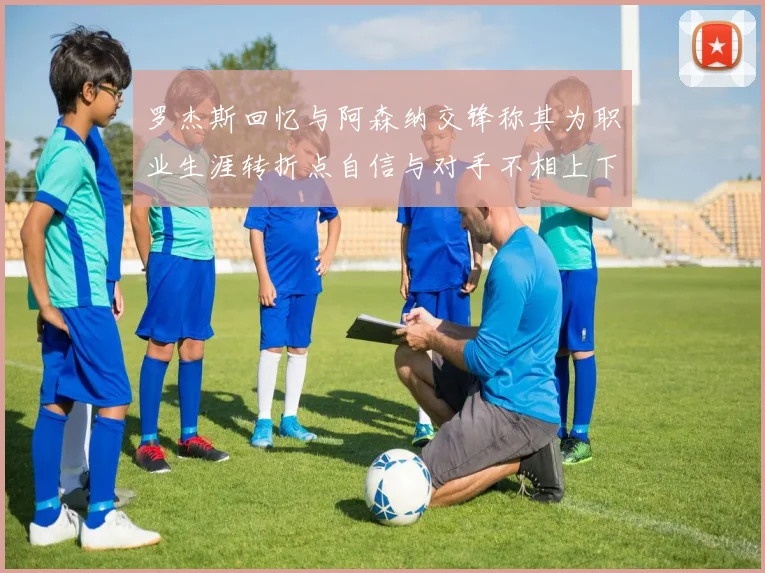 罗杰斯回忆与阿森纳交锋称其为职业生涯转折点自信与对手不相上下