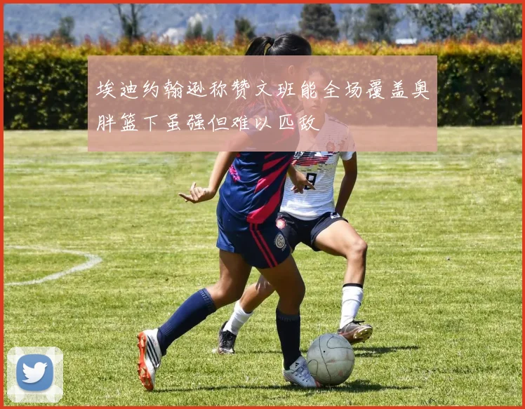 埃迪约翰逊称赞文班能全场覆盖奥胖篮下虽强但难以匹敌