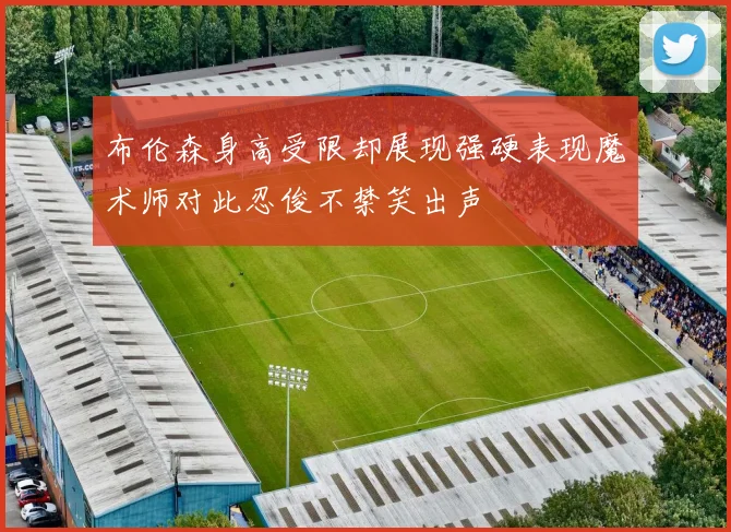 布伦森身高受限却展现强硬表现魔术师对此忍俊不禁笑出声