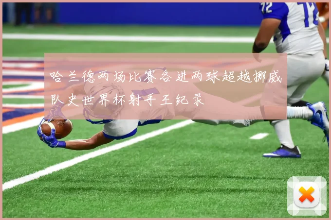 哈兰德两场比赛各进两球超越挪威队史世界杯射手王纪录