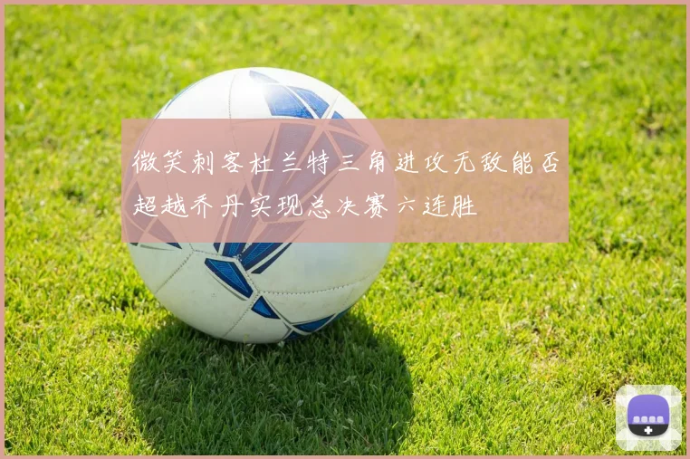 微笑刺客杜兰特三角进攻无敌能否超越乔丹实现总决赛六连胜