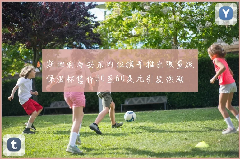 斯坦利与安东内拉携手推出限量版保温杯售价30至60美元引发热潮