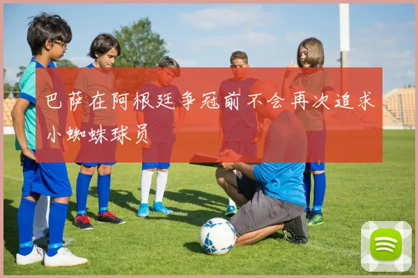 巴萨在阿根廷争冠前不会再次追求小蜘蛛球员