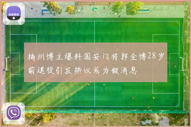 梅州博主爆料国安门将郭全博28岁前退役引发热议或为假消息