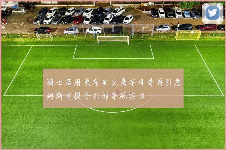 骑士若用莫布里交易字母哥再引詹姆斯将提升东部争冠实力