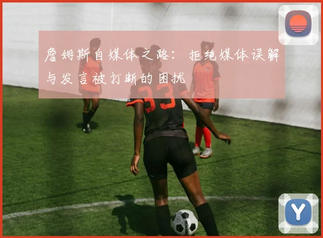 詹姆斯自媒体之路：拒绝媒体误解与发言被打断的困扰