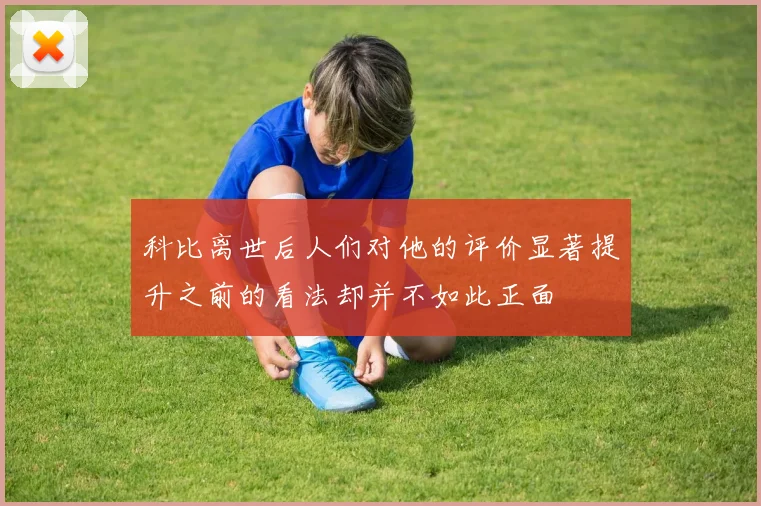 科比离世后人们对他的评价显著提升之前的看法却并不如此正面