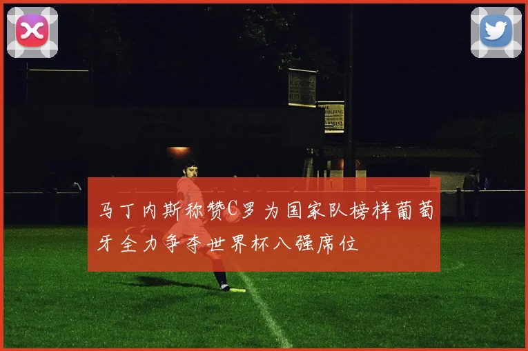 马丁内斯称赞C罗为国家队榜样葡萄牙全力争夺世界杯八强席位