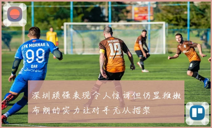 深圳顽强表现令人惊讶但仍显稚嫩布朗的实力让对手无从招架