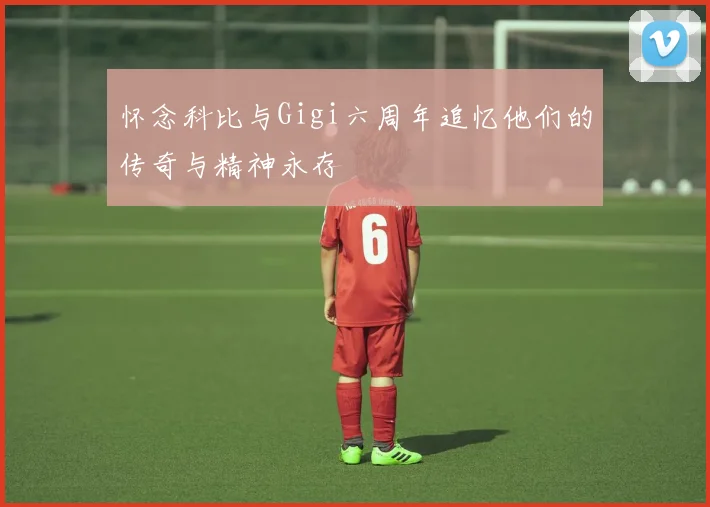 怀念科比与Gigi六周年追忆他们的传奇与精神永存