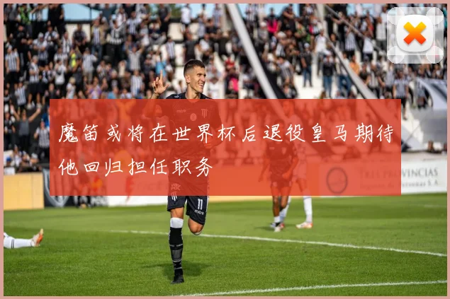 魔笛或将在世界杯后退役皇马期待他回归担任职务
