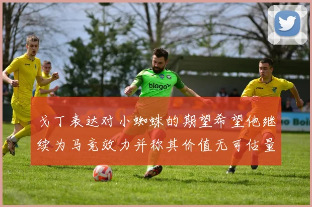 戈丁表达对小蜘蛛的期望希望他继续为马竞效力并称其价值无可估量