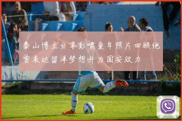 泰山博主分享彭啸童年照片回顾他曾表达留洋梦想并为国安效力