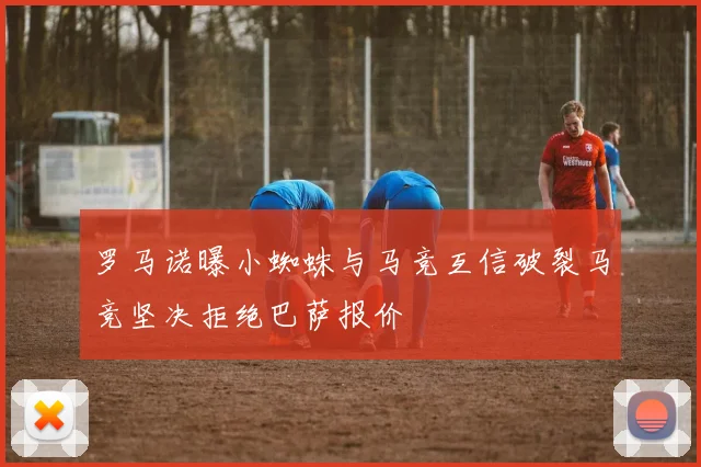 罗马诺曝小蜘蛛与马竞互信破裂马竞坚决拒绝巴萨报价