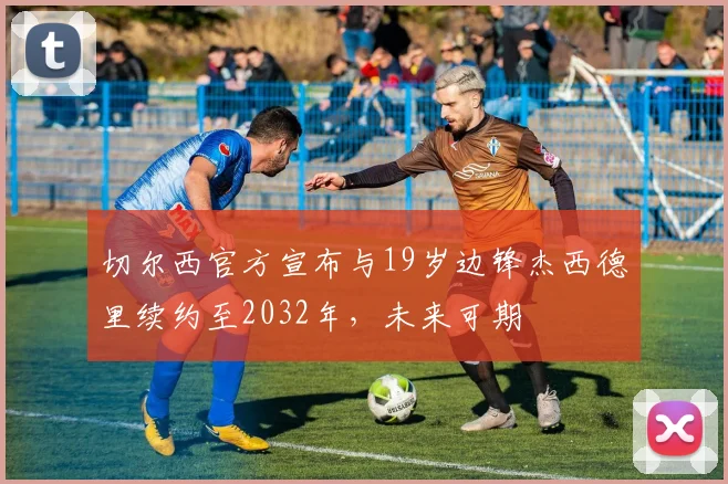 切尔西官方宣布与19岁边锋杰西德里续约至2032年，未来可期