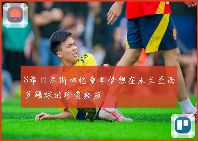 S希门尼斯回忆童年梦想在米兰圣西罗踢球的珍贵经历