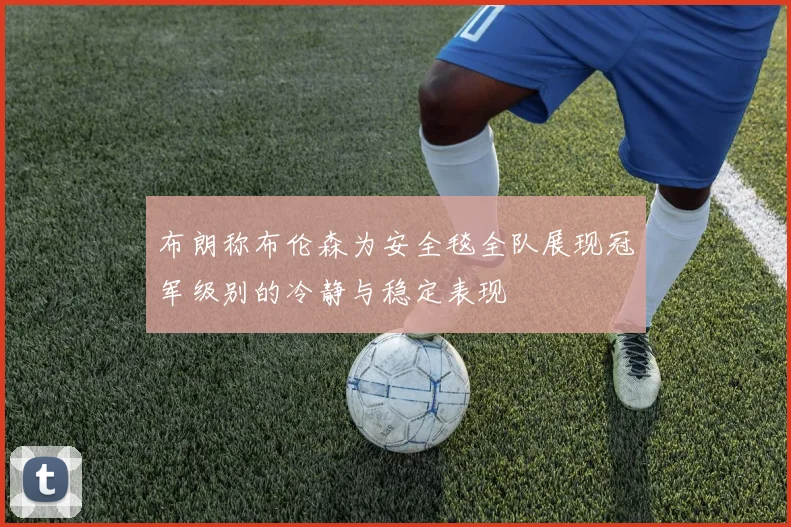 布朗称布伦森为安全毯全队展现冠军级别的冷静与稳定表现